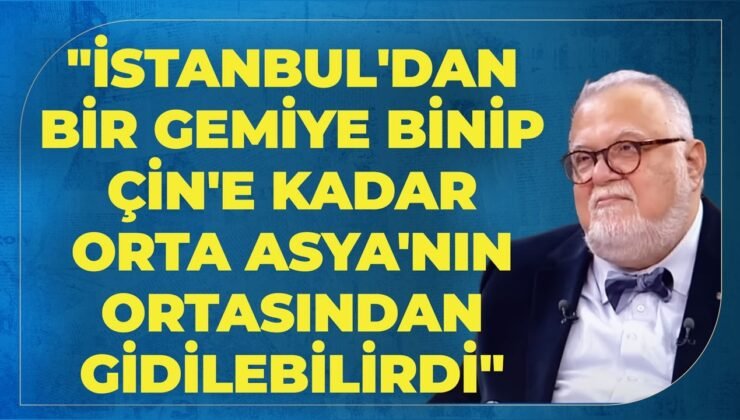 “İstanbul’dan Bir Gemiye Binip Çin’e Kadar Orta Asya’nın Ortasından Gidilebilirdi”
