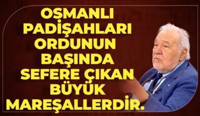 “Osmanlı Padişahları Ordunun Başında Sefere Çıkan Büyük Mareşallerdir.. Bunun Dünyada Örneği Yoktur”