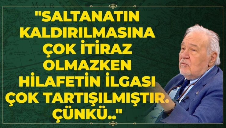 “Saltanatın Kaldırılmasına Çok İtiraz Olmazken Hilafetin İlgası Çok Tartışılmıştır. Çünkü..”